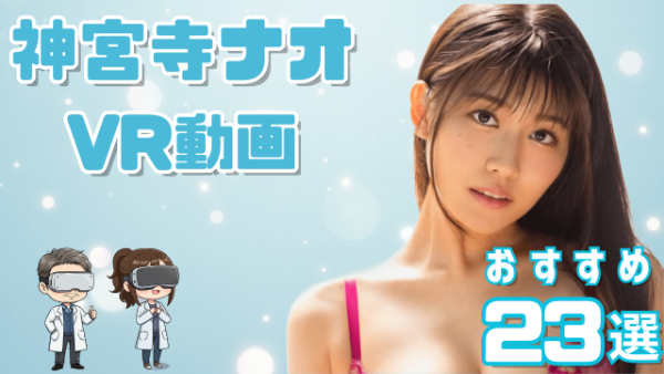 神宮寺ナオ VR動画 おすすめ23選 美貌とのギャップが凄い女優