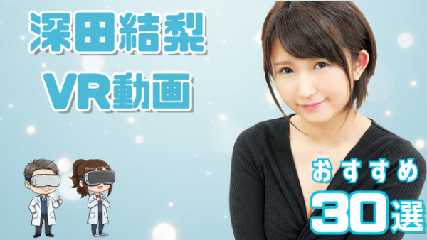 深田結梨 VR動画 おすすめ30選 童顔のムチムチ女優