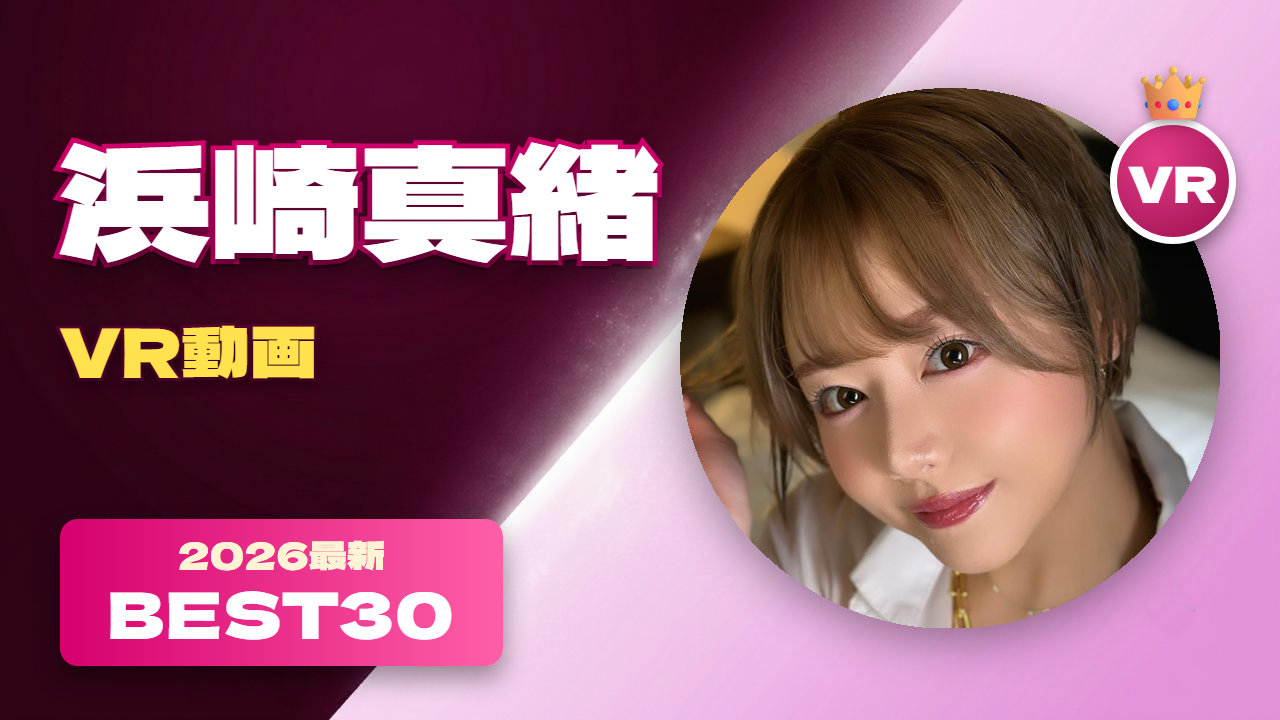 浜崎真緒 VR動画 おすすめ30選 ハスキーボイスのNGなし女優