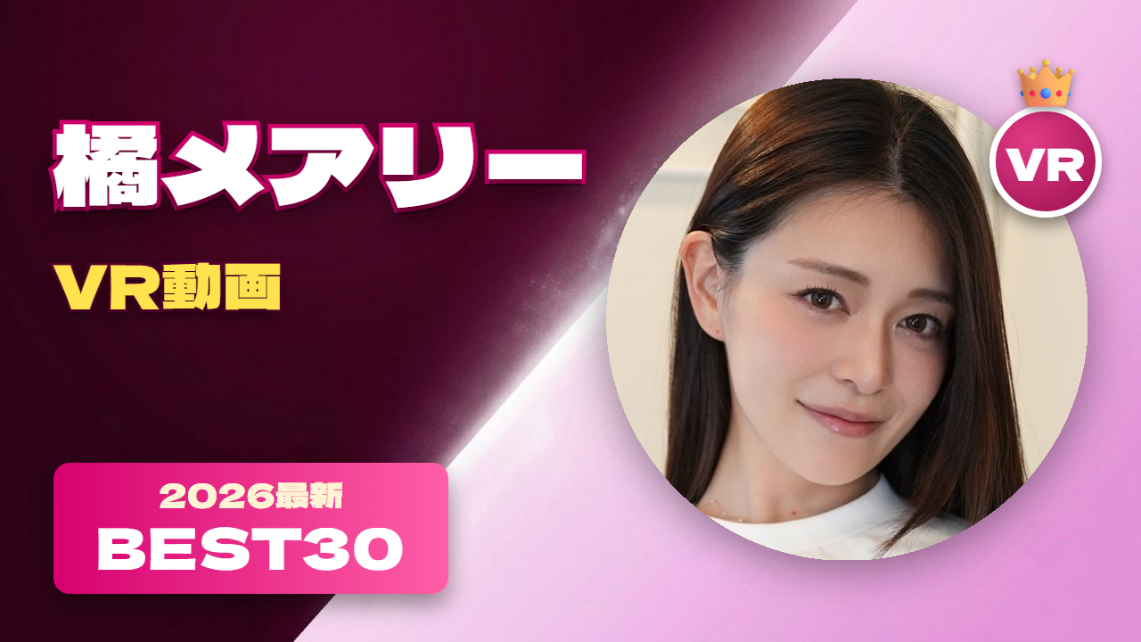 橘メアリー VR動画 おすすめ30選 妖艶さと可愛らしさを併せ持つ女優